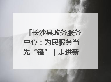 长沙县政务服务中心：为民服务当先“锋”｜走进新时代“雷锋传人 长沙榜样”